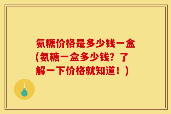 氨糖价格是多少钱一盒(氨糖一盒多少钱?了解一下价格就知道!) 氨糖价格是多少钱一盒(氨糖一盒多少钱?了解一下价格就知道!)