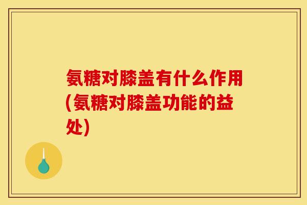 氨糖对膝盖有什么作用(氨糖对膝盖功能的益处) 氨糖对膝盖有什么作用(氨糖对膝盖功能的益处)