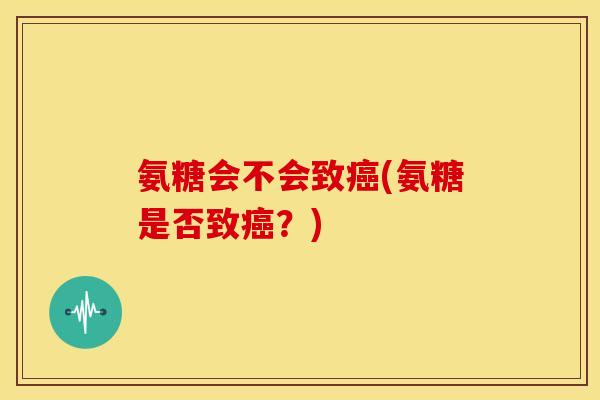 氨糖会不会致(氨糖是否致?) 氨糖会不会致(氨糖是否致?)