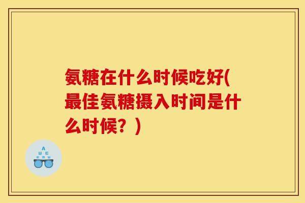 氨糖在什么时候吃好(佳氨糖摄入时间是什么时候？)