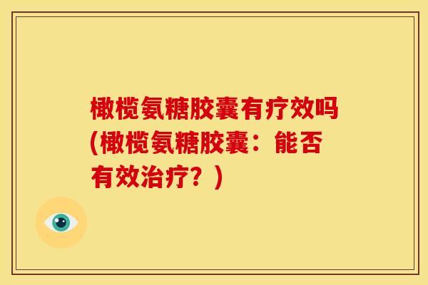 橄榄氨糖胶囊有疗效吗(橄榄氨糖胶囊:能否有效?) 橄榄氨糖胶囊有疗效吗(橄榄氨糖胶囊:能否有效?)