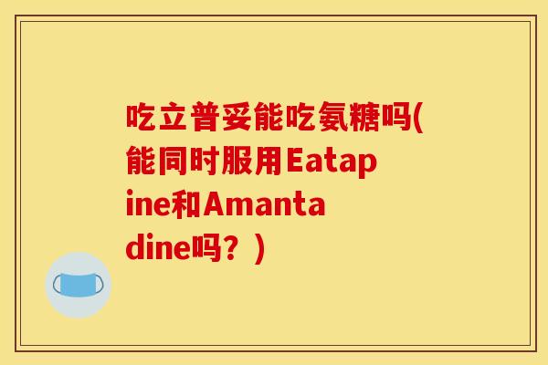 吃立普妥能吃氨糖吗(能同时服用Eatapine和Amantadine吗?) 吃立普妥能吃氨糖吗(能同时服用Eatapine和Amantadine吗?)