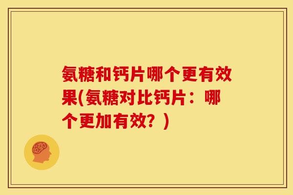 氨糖和钙片哪个更有效果(氨糖对比钙片：哪个更加有效？)