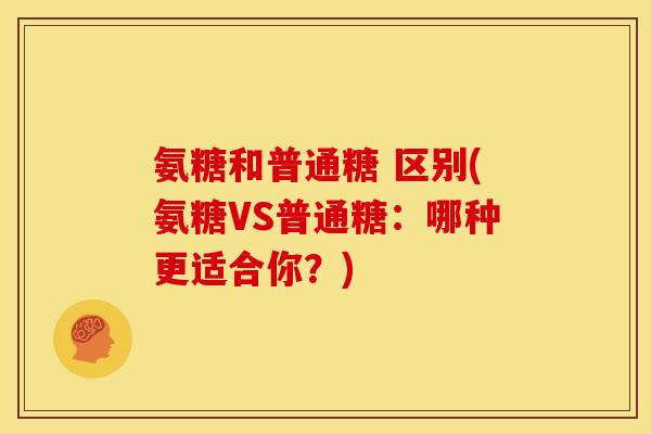 氨糖和普通糖 区别(氨糖VS普通糖：哪种更适合你？)