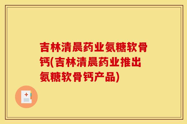 吉林清晨药业氨糖软骨钙(吉林清晨药业推出氨糖软骨钙产品) 吉林清晨药业氨糖软骨钙(吉林清晨药业推出氨糖软骨钙产品)