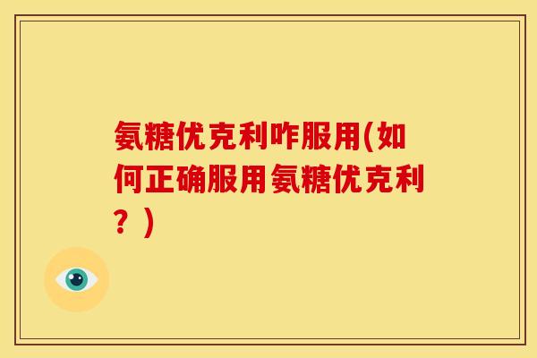 氨糖优克利咋服用(如何正确服用氨糖优克利？)