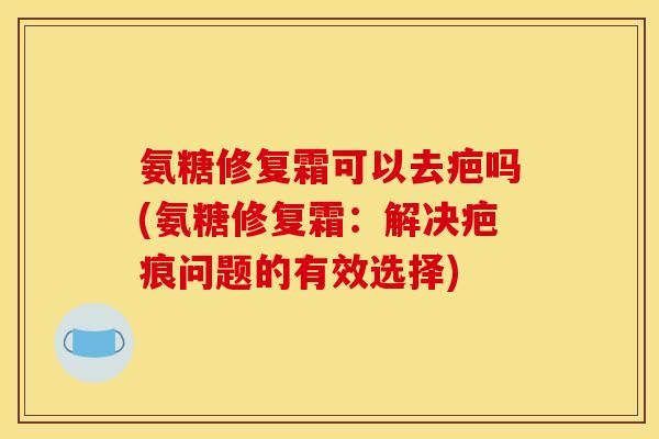 氨糖修复霜可以去疤吗(氨糖修复霜：解决疤痕问题的有效选择)