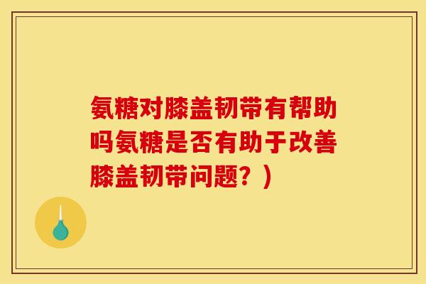 氨糖对膝盖韧带有帮助吗氨糖是否有助于改善膝盖韧带问题?) 氨糖对膝盖韧带有帮助吗氨糖是否有助于改善膝盖韧带问题?)