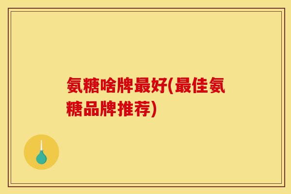氨糖啥牌好(佳氨糖品牌推荐) 氨糖啥牌好(佳氨糖品牌推荐)
