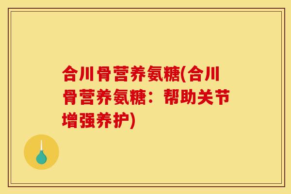 合川骨营养氨糖(合川骨营养氨糖:帮助关节增强养护) 合川骨营养氨糖(合川骨营养氨糖:帮助关节增强养护)