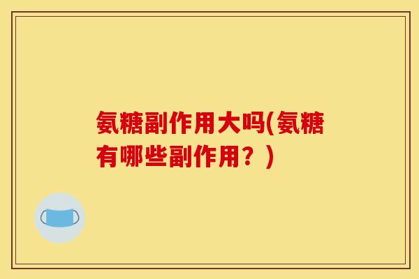 氨糖副作用大吗(氨糖有哪些副作用?) 氨糖副作用大吗(氨糖有哪些副作用?)