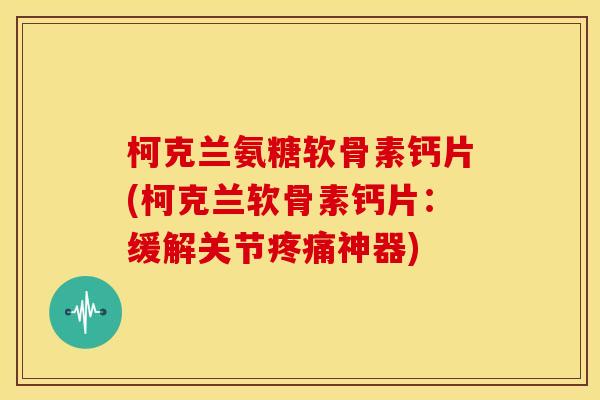 柯克兰氨糖软骨素钙片(柯克兰软骨素钙片:缓解关节神器) 柯克兰氨糖软骨素钙片(柯克兰软骨素钙片:缓解关节神器)