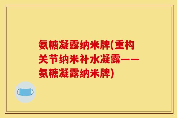 氨糖凝露纳米牌(重构关节纳米补水凝露——氨糖凝露纳米牌)