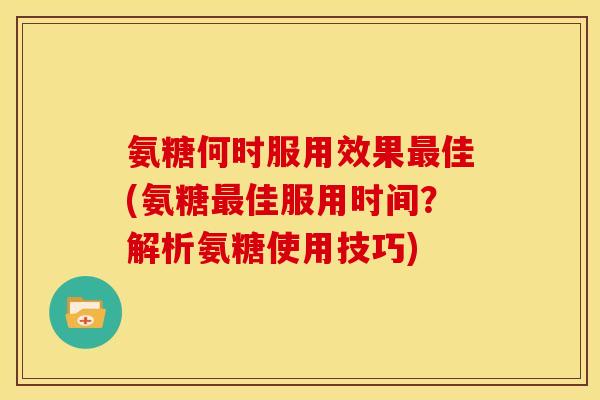 氨糖何时服用效果佳(氨糖佳服用时间？解析氨糖使用技巧)