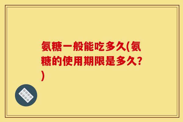 氨糖一般能吃多久(氨糖的使用期限是多久?) 氨糖一般能吃多久(氨糖的使用期限是多久?)