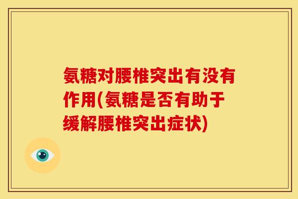 氨糖对腰椎突出有没有作用(氨糖是否有助于缓解腰椎突出症状)