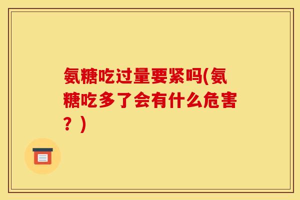 氨糖吃过量要紧吗(氨糖吃多了会有什么危害？)