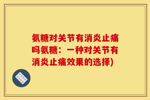 氨糖对关节有吗氨糖:一种对关节有效果的选择) 氨糖对关节有吗氨糖:一种对关节有效果的选择)