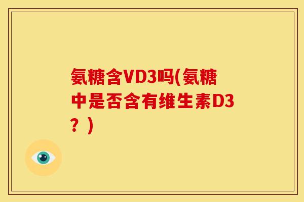 氨糖含VD3吗(氨糖中是否含有维生素D3?) 氨糖含VD3吗(氨糖中是否含有维生素D3?)
