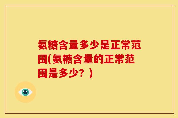 氨糖含量多少是正常范围(氨糖含量的正常范围是多少?) 氨糖含量多少是正常范围(氨糖含量的正常范围是多少?)