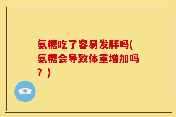 氨糖吃了容易发胖吗(氨糖会导致体重增加吗？)