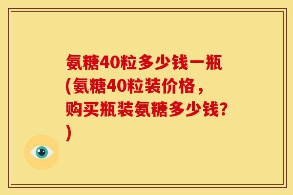 氨糖40粒多少钱一瓶(氨糖40粒装价格,购买瓶装氨糖多少钱?) 氨糖40粒多少钱一瓶(氨糖40粒装价格,购买瓶装氨糖多少钱?)