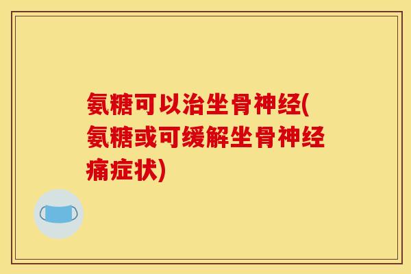 氨糖可以坐骨(氨糖或可缓解坐骨痛症状)
