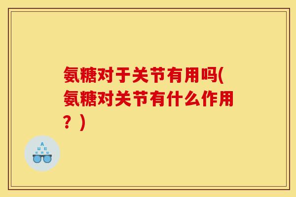 氨糖对于关节有用吗(氨糖对关节有什么作用?) 氨糖对于关节有用吗(氨糖对关节有什么作用?)