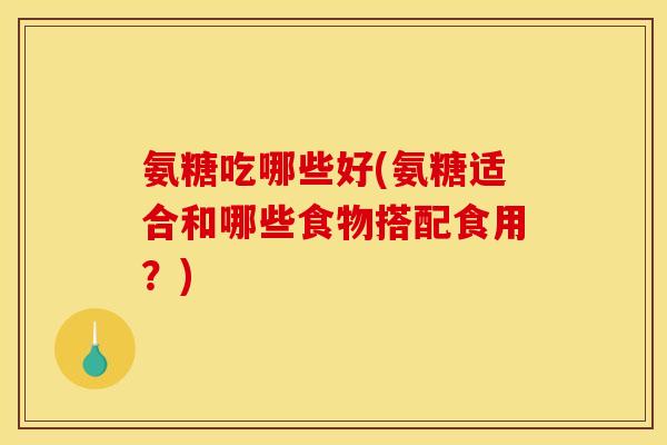 氨糖吃哪些好(氨糖适合和哪些食物搭配食用?) 氨糖吃哪些好(氨糖适合和哪些食物搭配食用?)