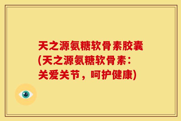 天之源氨糖软骨素胶囊(天之源氨糖软骨素:关爱关节,呵护健康) 天之源氨糖软骨素胶囊(天之源氨糖软骨素:关爱关节,呵护健康)