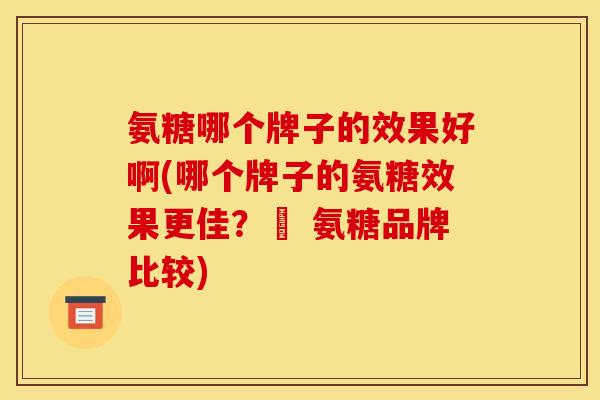 氨糖哪个牌子的效果好啊(哪个牌子的氨糖效果更佳？– 氨糖品牌比较)