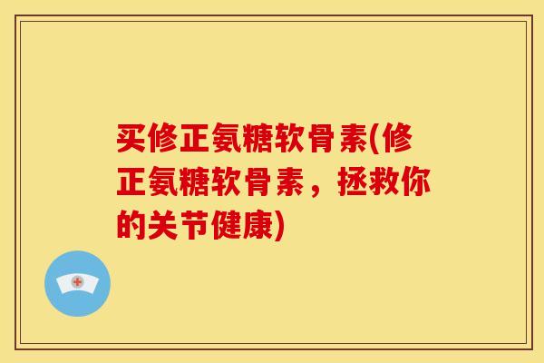 买修正氨糖软骨素(修正氨糖软骨素，拯救你的关节健康)