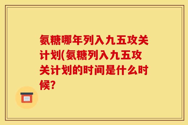 氨糖哪年列入九五攻关计划(氨糖列入九五攻关计划的时间是什么时候? 氨糖哪年列入九五攻关计划(氨糖列入九五攻关计划的时间是什么时候?