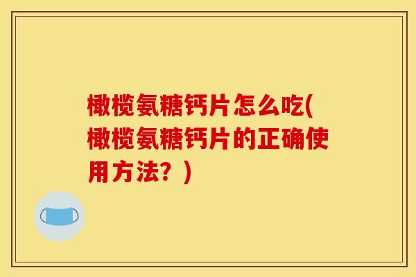 橄榄氨糖钙片怎么吃(橄榄氨糖钙片的正确使用方法?) 橄榄氨糖钙片怎么吃(橄榄氨糖钙片的正确使用方法?)