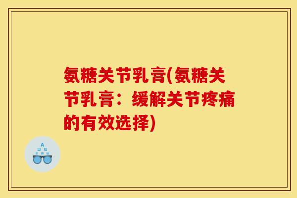氨糖关节乳膏(氨糖关节乳膏：缓解关节的有效选择)