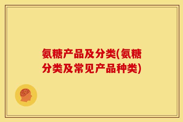 氨糖产品及分类(氨糖分类及常见产品种类)
