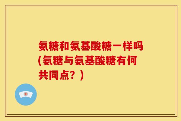 氨糖和氨基酸糖一样吗(氨糖与氨基酸糖有何共同点?) 氨糖和氨基酸糖一样吗(氨糖与氨基酸糖有何共同点?)
