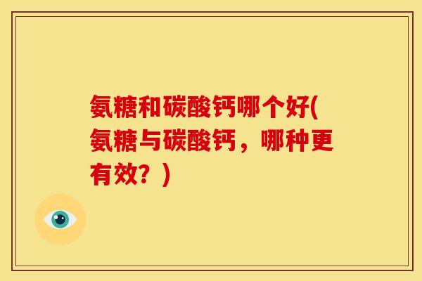 氨糖和碳酸钙哪个好(氨糖与碳酸钙,哪种更有效?) 氨糖和碳酸钙哪个好(氨糖与碳酸钙,哪种更有效?)