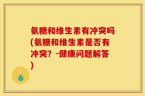 氨糖和维生素有冲突吗(氨糖和维生素是否有冲突?-健康问题解答) 氨糖和维生素有冲突吗(氨糖和维生素是否有冲突?-健康问题解答)