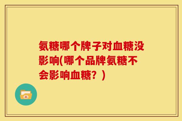 氨糖哪个牌子对没影响(哪个品牌氨糖不会影响?) 氨糖哪个牌子对没影响(哪个品牌氨糖不会影响?)