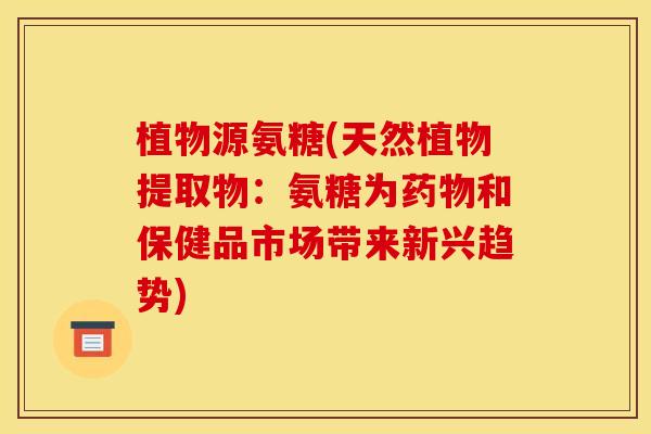 植物源氨糖(天然植物提取物：氨糖为和保健品市场带来新兴趋势)