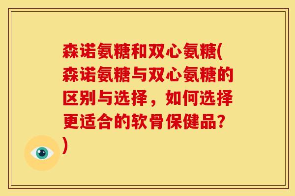 森诺氨糖和双心氨糖(森诺氨糖与双心氨糖的区别与选择,如何选择更适合的软骨保健品?) 森诺氨糖和双心氨糖(森诺氨糖与双心氨糖的区别与选择,如何选择更适合的软骨保健品?)
