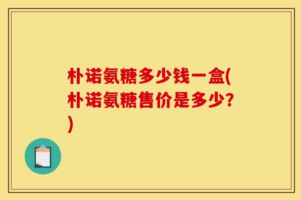 朴诺氨糖多少钱一盒(朴诺氨糖售价是多少?) 朴诺氨糖多少钱一盒(朴诺氨糖售价是多少?)