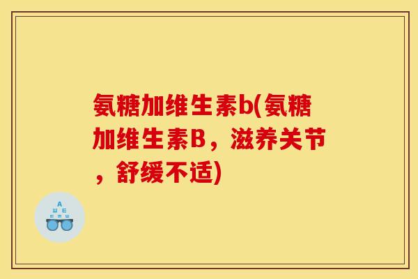 氨糖加维生素b(氨糖加维生素B,滋养关节,舒缓不适) 氨糖加维生素b(氨糖加维生素B,滋养关节,舒缓不适)