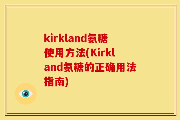 kirkland氨糖使用方法(Kirkland氨糖的正确用法指南) kirkland氨糖使用方法(Kirkland氨糖的正确用法指南)