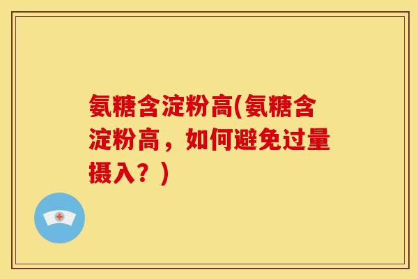 氨糖含淀粉高(氨糖含淀粉高，如何避免过量摄入？)