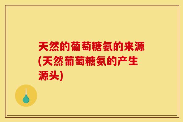 天然的葡萄糖氨的来源(天然葡萄糖氨的产生源头)
