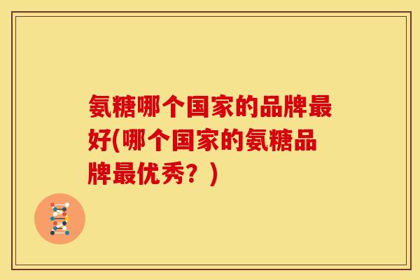 氨糖哪个国家的品牌好(哪个国家的氨糖品牌优秀？)