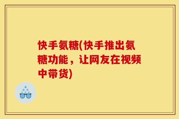 快手氨糖(快手推出氨糖功能,让网友在视频中带货) 快手氨糖(快手推出氨糖功能,让网友在视频中带货)