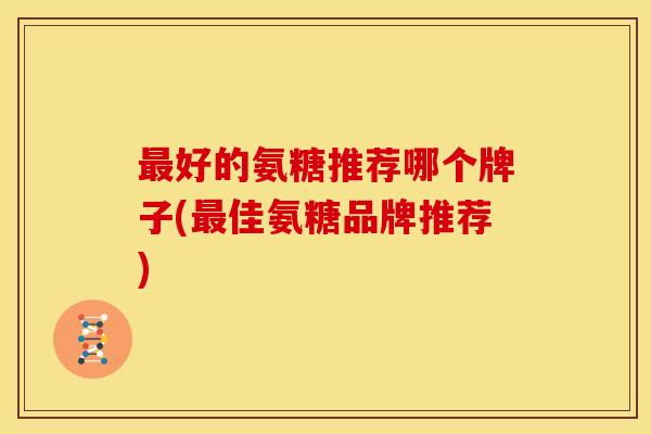 好的氨糖推荐哪个牌子(佳氨糖品牌推荐)